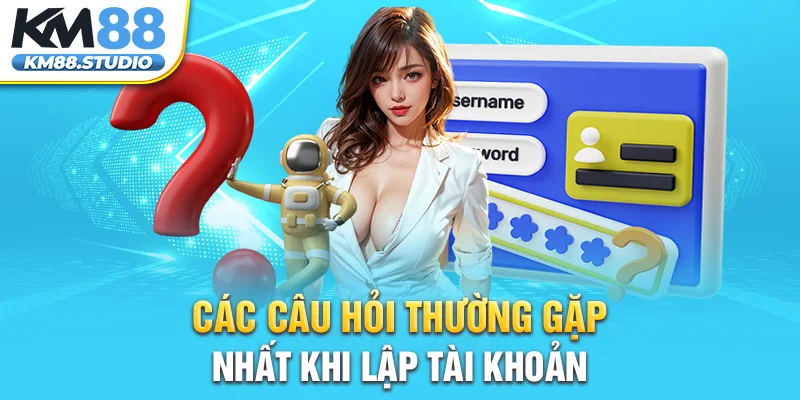 Các câu hỏi thường gặp nhất khi lập tài khoản