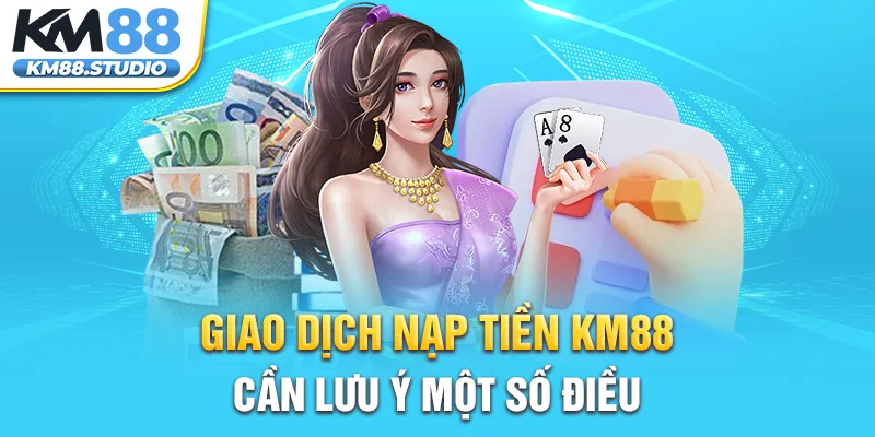 Giao dịch nạp tiền KM88 cần lưu ý một số điều