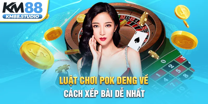 Luật chơi pok deng về cách xếp bài dễ nhất