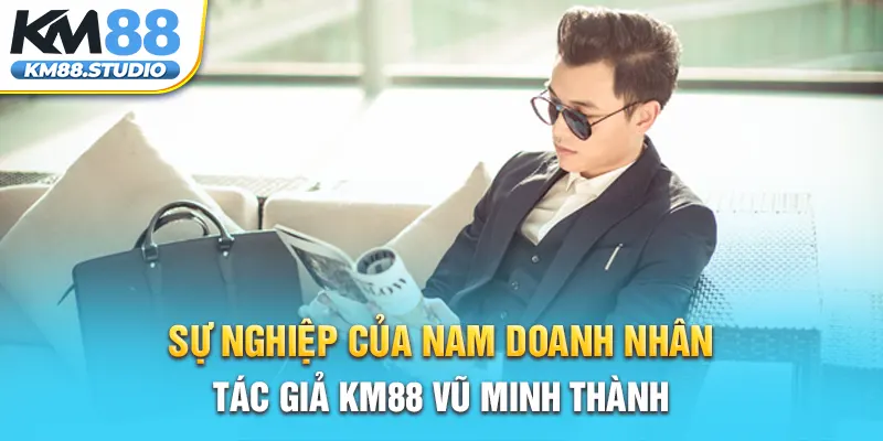 Sự nghiệp của nam doanh nhân, tác giả KM88 Vũ Minh Thành 