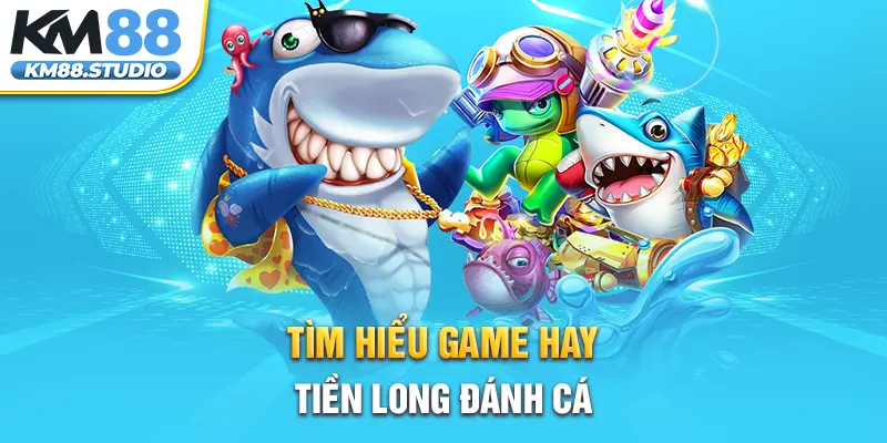 Tìm hiểu game hay Tiền Long đánh cá