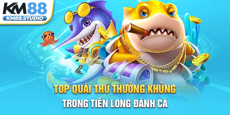 Top quái thú thưởng khủng trong Tiền Long đánh cá  