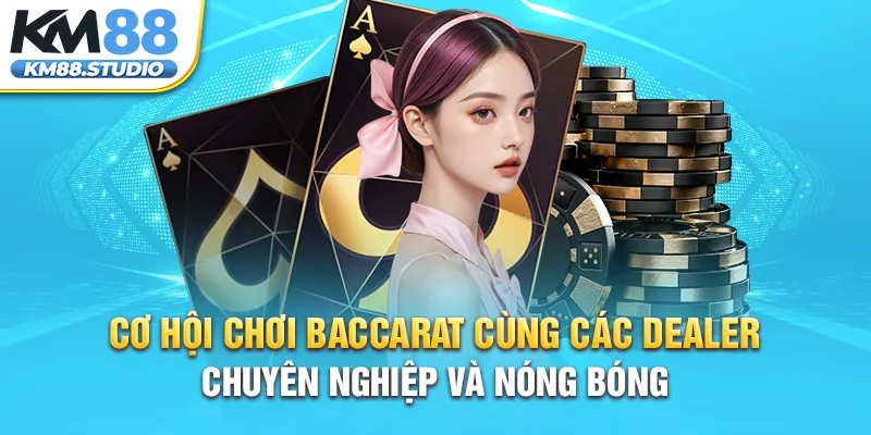 Cơ hội chơi baccarat cùng các dealer chuyên nghiệp và nóng bóng