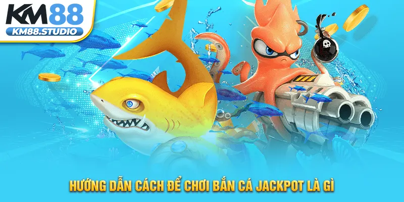 Hướng dẫn cách để chơi bắn cá Jackpot là gì 