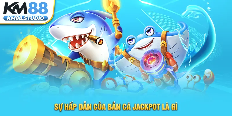 Sự hấp dẫn của bắn cá Jackpot là gì 